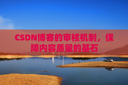 CSDN博客的审核机制,保障内容质量的基石 CSDN博客的审核机制,保障内容质量的基石